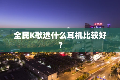 全民K歌选什么耳机比较好？
