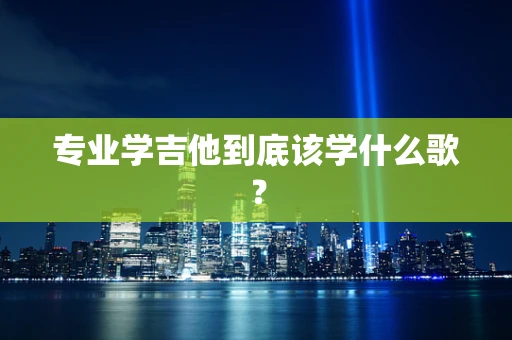 专业学吉他到底该学什么歌？
