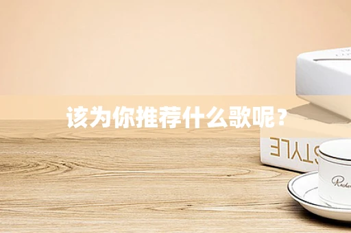 该为你推荐什么歌呢？