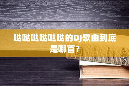 哒哒哒哒哒哒的DJ歌曲到底是哪首？