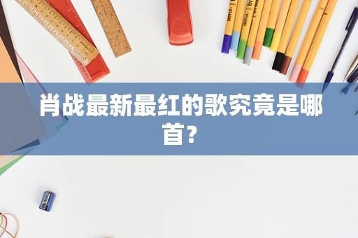肖战最新最红的歌究竟是哪首？
