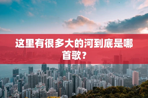 这里有很多大的河到底是哪首歌？