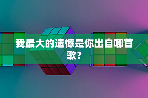 我最大的遗憾是你出自哪首歌？