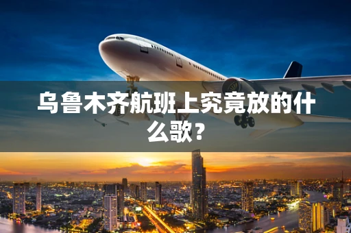 乌鲁木齐航班上究竟放的什么歌？