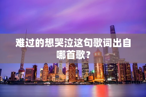 难过的想哭泣这句歌词出自哪首歌？