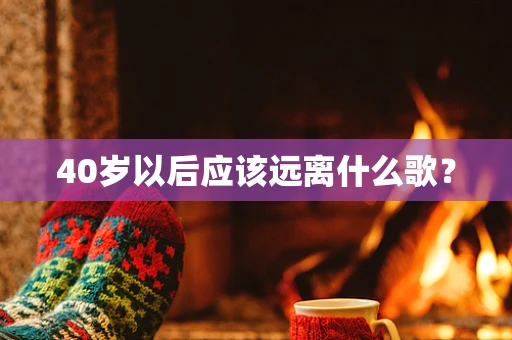 40岁以后应该远离什么歌？
