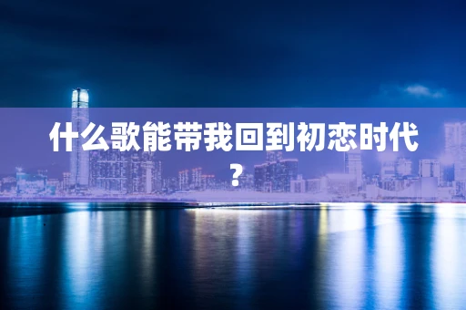 什么歌能带我回到初恋时代？