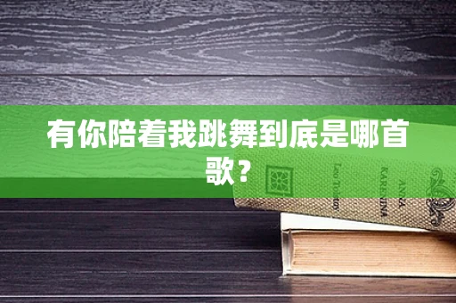 有你陪着我跳舞到底是哪首歌？