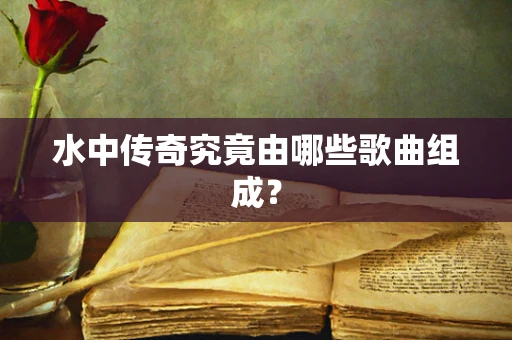 水中传奇究竟由哪些歌曲组成？