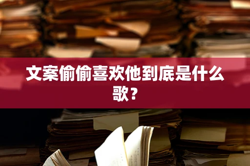 文案偷偷喜欢他到底是什么歌？