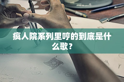 疯人院系列里哼的到底是什么歌？