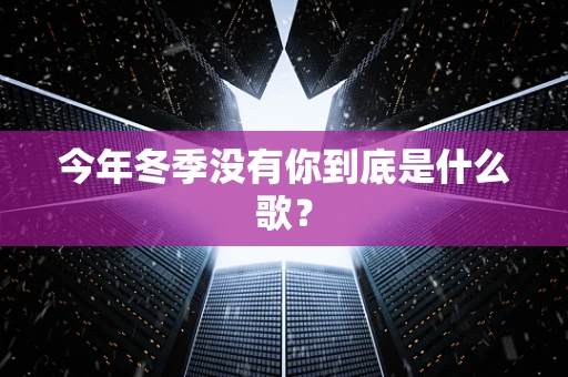 今年冬季没有你到底是什么歌？