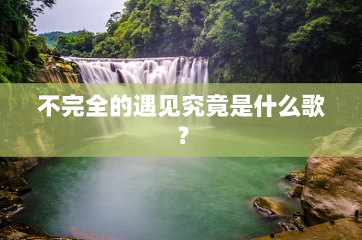 不完全的遇见究竟是什么歌？