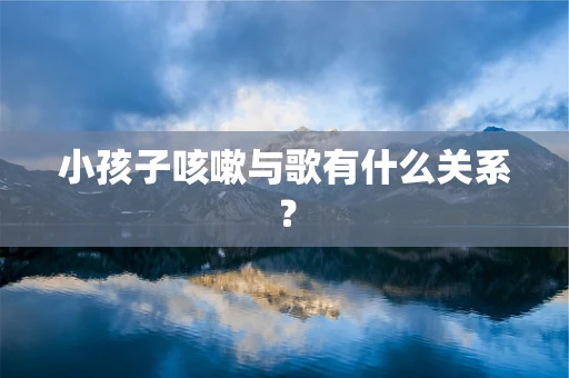 小孩子咳嗽与歌有什么关系？