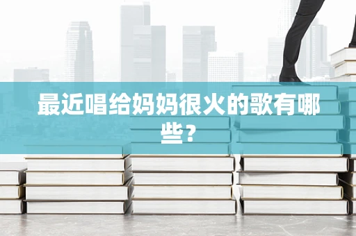 最近唱给妈妈很火的歌有哪些？