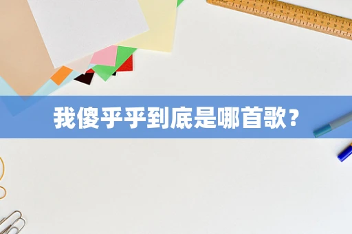 我傻乎乎到底是哪首歌？