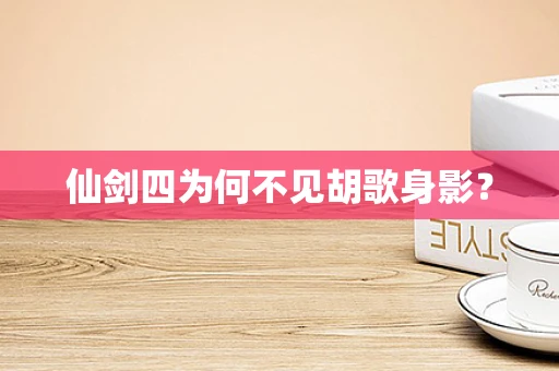 仙剑四为何不见胡歌身影？