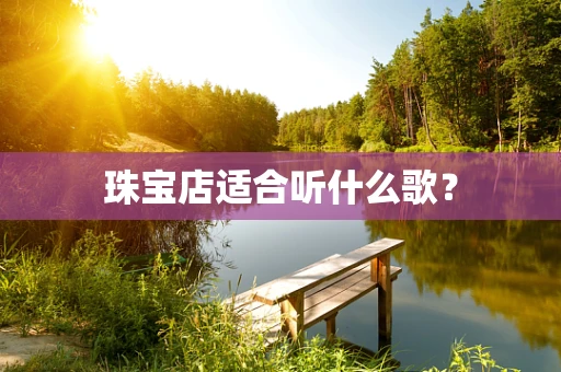 珠宝店适合听什么歌？