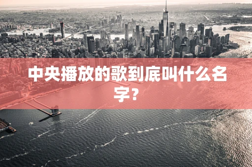 中央播放的歌到底叫什么名字？