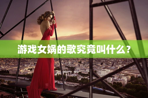 游戏女娲的歌究竟叫什么？