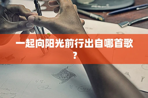 一起向阳光前行出自哪首歌？