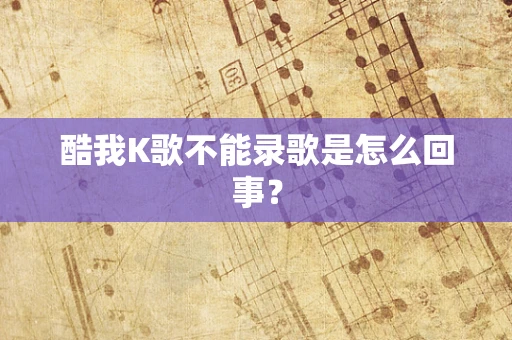 酷我K歌不能录歌是怎么回事？