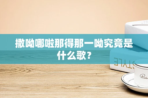 撒呦哪啦那得那一呦究竟是什么歌？
