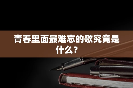 青春里面最难忘的歌究竟是什么？