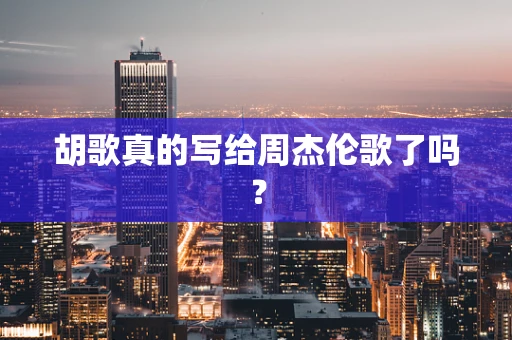 胡歌真的写给周杰伦歌了吗？