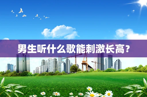 男生听什么歌能刺激长高？