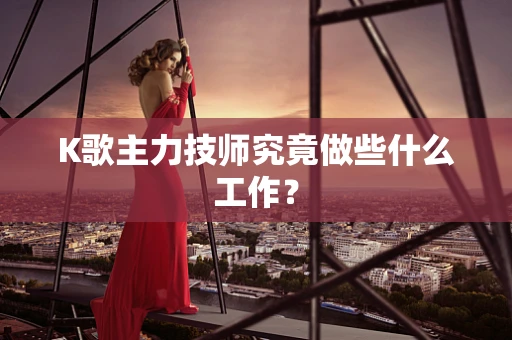 K歌主力技师究竟做些什么工作？