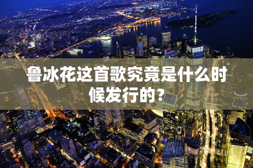 鲁冰花这首歌究竟是什么时候发行的？