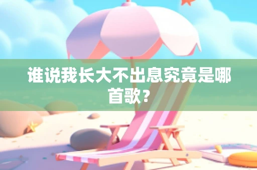 谁说我长大不出息究竟是哪首歌？