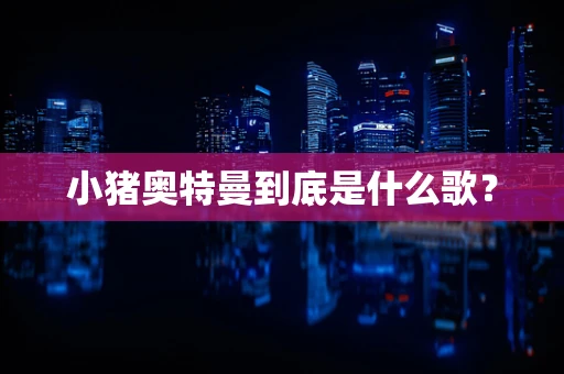小猪奥特曼到底是什么歌？