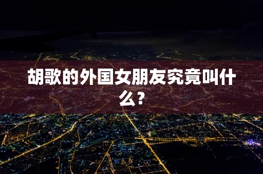 胡歌的外国女朋友究竟叫什么？
