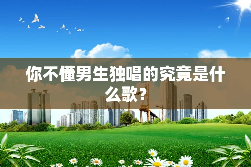 你不懂男生独唱的究竟是什么歌？