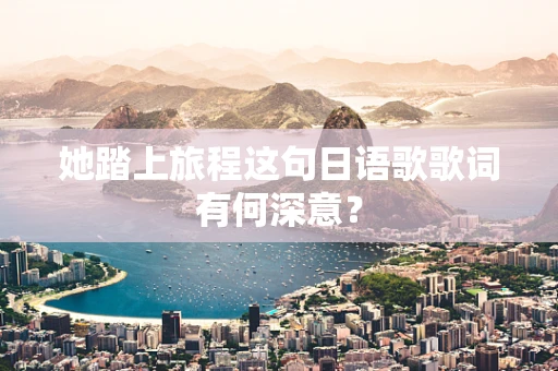 她踏上旅程这句日语歌歌词有何深意？