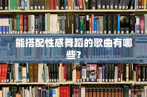 能搭配性感舞蹈的歌曲有哪些？