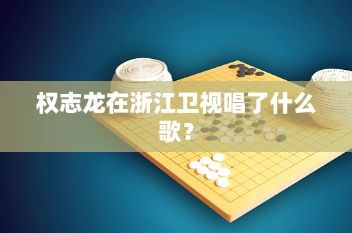 权志龙在浙江卫视唱了什么歌？