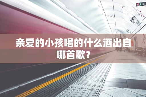 亲爱的小孩喝的什么酒出自哪首歌？