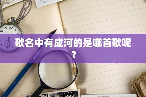 歌名中有成河的是哪首歌呢？