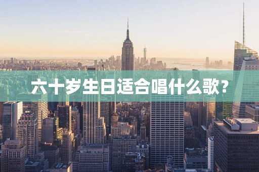 六十岁生日适合唱什么歌？