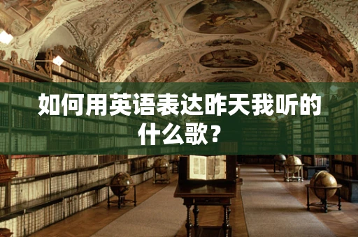 如何用英语表达昨天我听的什么歌？