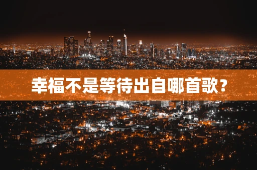 幸福不是等待出自哪首歌？