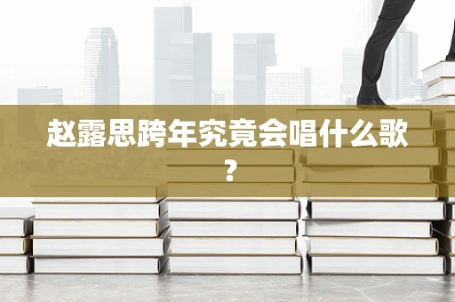 赵露思跨年究竟会唱什么歌？