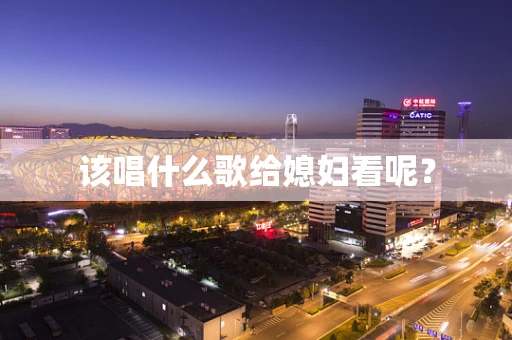 该唱什么歌给媳妇看呢？