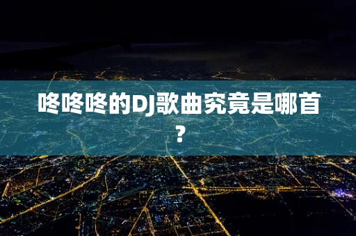 咚咚咚的DJ歌曲究竟是哪首？