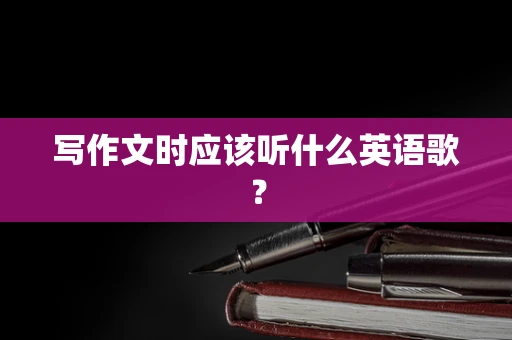 写作文时应该听什么英语歌？