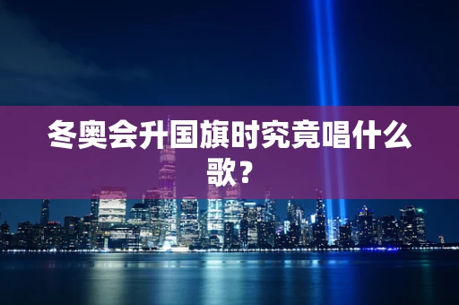 冬奥会升国旗时究竟唱什么歌？