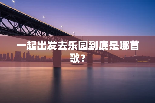 一起出发去乐园到底是哪首歌？